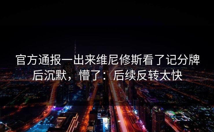 官方通报一出来维尼修斯看了记分牌后沉默,懵了:后续反转太快 官方通报一出来维尼修斯看了记分牌后沉默,懵了:后续反转太快
