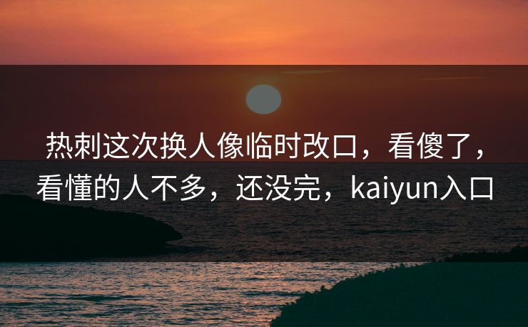 热刺这次换人像临时改口，看傻了，看懂的人不多，还没完，kaiyun入口